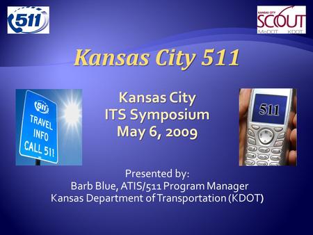 Kansas City 511 Kansas City ITS Symposium May 6, 2009 Presented by: Barb Blue, ATIS/511 Program Manager Kansas Department of Transportation (KDOT)