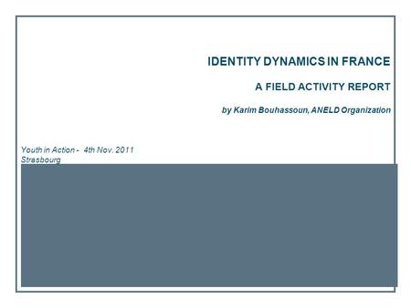 IDENTITY DYNAMICS IN FRANCE A FIELD ACTIVITY REPORT by Karim Bouhassoun, ANELD Organization Youth in Action - 4th Nov. 2011 Strasbourg.