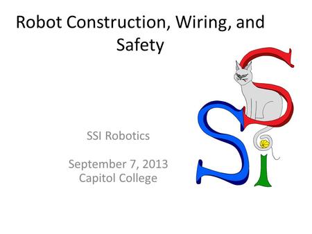 Robot Construction, Wiring, and Safety SSI Robotics September 7, 2013 Capitol College.