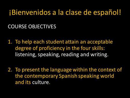 ¡Bienvenidos a la clase de español! COURSE OBJECTIVES 1.To help each student attain an acceptable degree of proficiency in the four skills: listening,