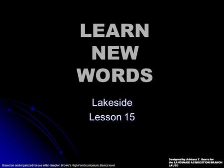 LEARN NEW WORDS Based on and organized for use with Hampton Brown’s High Point curriculum, Basics level. Designed by Adriana T. Ibarra for the LANGUAGE.