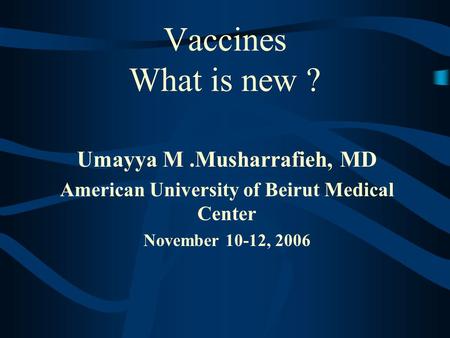 Vaccines What is new ? Umayya M.Musharrafieh, MD American University of Beirut Medical Center November 10-12, 2006.