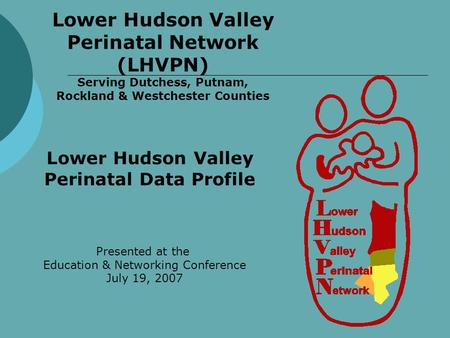 Lower Hudson Valley Perinatal Network (LHVPN) Serving Dutchess, Putnam, Rockland & Westchester Counties Lower Hudson Valley Perinatal Data Profile Presented.