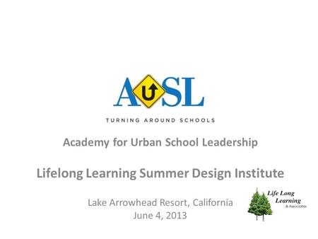 Academy for Urban School Leadership Lifelong Learning Summer Design Institute Lake Arrowhead Resort, California June 4, 2013.