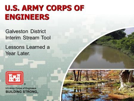 US Army Corps of Engineers BUILDING STRONG ® U.S. ARMY CORPS OF ENGINEERS Galveston District Interim Stream Tool Lessons Learned a Year Later.