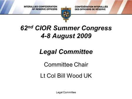 Legal Committee 62 nd CIOR Summer Congress 4-8 August 2009 Legal Committee Committee Chair Lt Col Bill Wood UK.