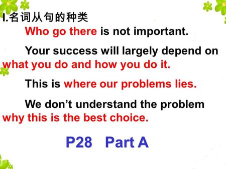 I. 名词从句的种类 Who go there is not important. Your success will largely depend on what you do and how you do it. This is where our problems lies. We don’t.
