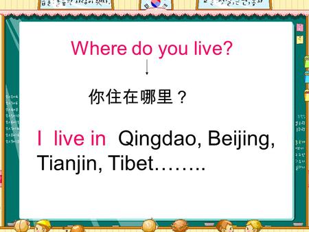 Where do you live? I live in Qingdao, Beijing, Tianjin, Tibet…….. 你住在哪里？
