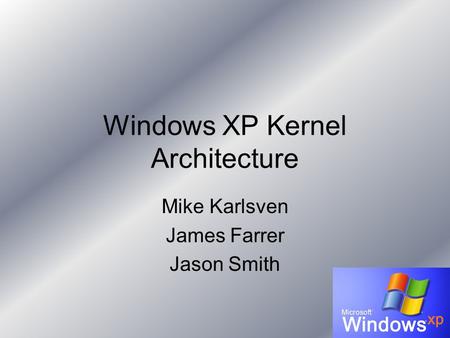 Windows XP Kernel Architecture Mike Karlsven James Farrer Jason Smith.