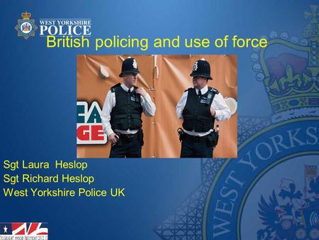 British policing and use of force Sgt Laura Heslop Sgt Richard Heslop West Yorkshire Police UK.