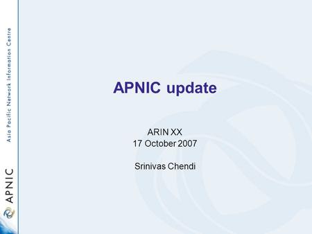 APNIC update ARIN XX 17 October 2007 Srinivas Chendi.