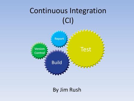 Continuous Integration (CI) By Jim Rush Version Control Build Test Report.