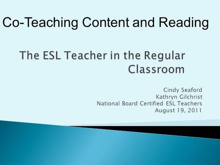 Cindy Seaford Kathryn Gilchrist National Board Certified ESL Teachers August 19, 2011 Co-Teaching Content and Reading.