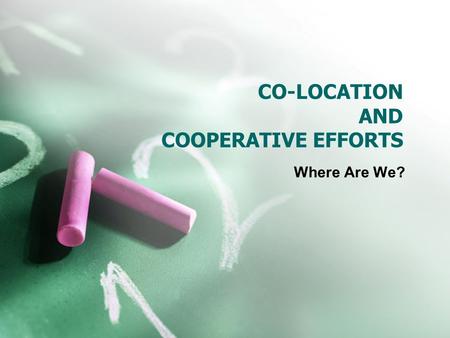CO-LOCATION AND COOPERATIVE EFFORTS Where Are We?.