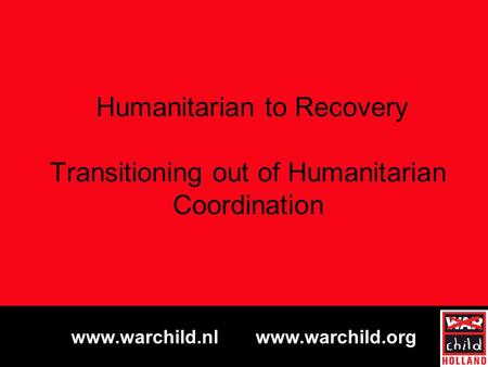 Www.warchild.nl www.warchild.org Humanitarian to Recovery Transitioning out of Humanitarian Coordination.