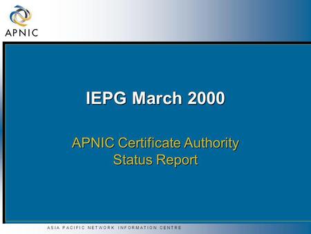 A S I A P A C I F I C N E T W O R K I N F O R M A T I O N C E N T R E IEPG March 2000 APNIC Certificate Authority Status Report.