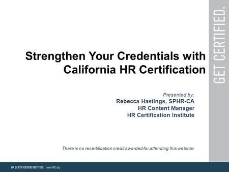 Strengthen Your Credentials with California HR Certification Presented by: Rebecca Hastings, SPHR-CA HR Content Manager HR Certification Institute There.