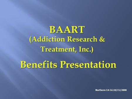 BAART (Addiction Research & Treatment, Inc.) Benefits Presentation BAART (Addiction Research & Treatment, Inc.) Benefits Presentation Northern CA Ed.10/15/2008.