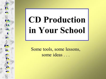 CD Production in Your School Some tools, some lessons, some ideas...