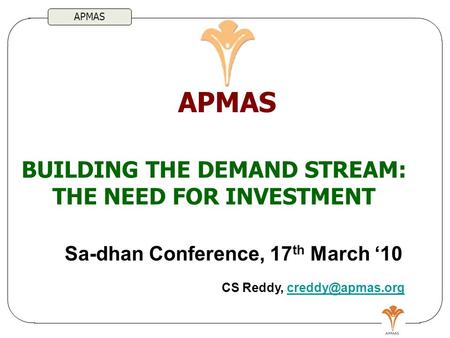 APMAS BUILDING THE DEMAND STREAM: THE NEED FOR INVESTMENT APMAS Sa-dhan Conference, 17 th March ‘10 CS Reddy,
