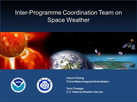 Inter-Programme Coordination Team on Space Weather Xiaoxin Zhang China Meteorological Administration Terry Onsager U.S. National Weather Service.