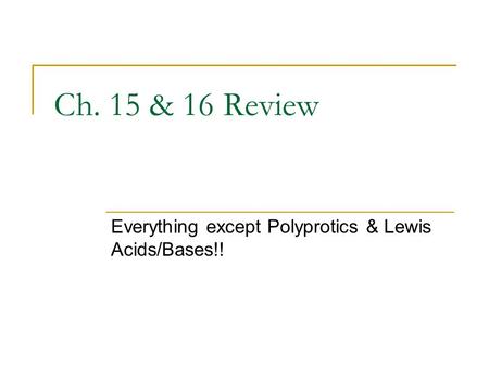 Ch. 15 & 16 Review Everything except Polyprotics & Lewis Acids/Bases!!