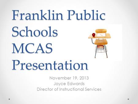 Franklin Public Schools MCAS Presentation November 19, 2013 Joyce Edwards Director of Instructional Services.