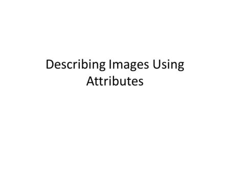 Describing Images Using Attributes. Describing Images Farhadi et.al. CVPR 2009.