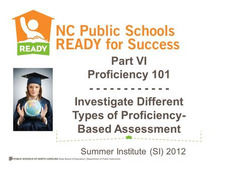Part VI Proficiency 101 - - - - - - - - - - - - Investigate Different Types of Proficiency- Based Assessment Summer Institute (SI) 2012.
