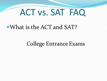 ACT vs. SAT FAQ What is the ACT and SAT? College Entrance Exams.