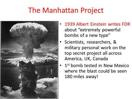 The Manhattan Project 1939 Albert Einstein writes FDR about “extremely powerful bombs of a new type” Scientists, researchers, & military personal work.
