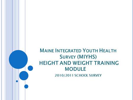 M AINE I NTEGRATED Y OUTH H EALTH S URVEY (MIYHS) HEIGHT AND WEIGHT TRAINING MODULE 2010/2011 SCHOOL SURVEY.