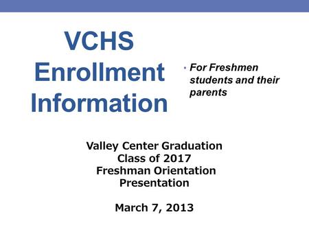 VCHS Enrollment Information For Freshmen students and their parents Valley Center Graduation Class of 2017 Freshman Orientation Presentation March 7, 2013.