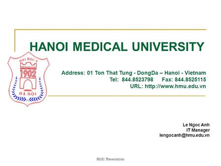 HMU Presentation HANOI MEDICAL UNIVERSITY Le Ngoc Anh IT Manager Address: 01 Ton That Tung - DongDa – Hanoi - Vietnam Tel: 844.8523798.