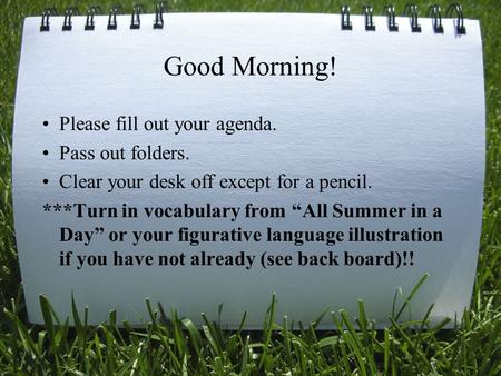 Good Morning! Please fill out your agenda. Pass out folders. Clear your desk off except for a pencil. ***Turn in vocabulary from “All Summer in a Day”