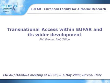 EUFAR - EUropean Facility for Airborne Research EUFAR/ICCAGRA meeting at ISPRS, 3-6 May 2009, Stresa, Italy Transnational Access within EUFAR and its wider.