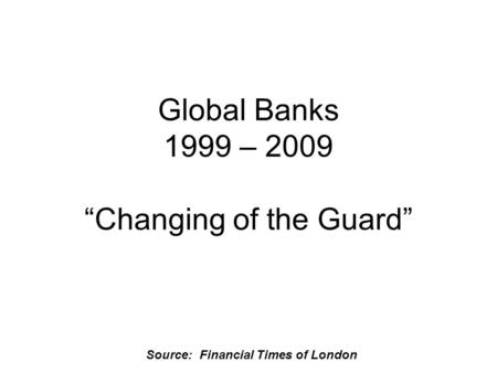 Source: Financial Times of London Global Banks 1999 – 2009 “Changing of the Guard”