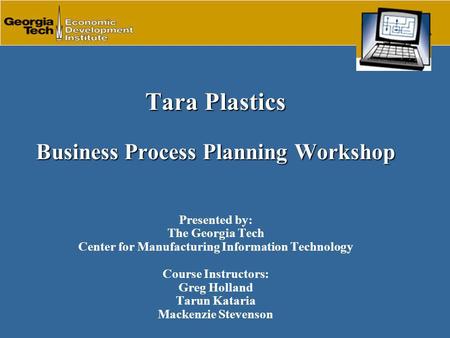 Tara Plastics Business Process Planning Workshop Tara Plastics Business Process Planning Workshop Presented by: The Georgia Tech Center for Manufacturing.