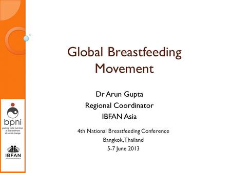 Global Breastfeeding Movement Dr Arun Gupta Regional Coordinator IBFAN Asia 4th National Breastfeeding Conference Bangkok, Thailand 5-7 June 2013.