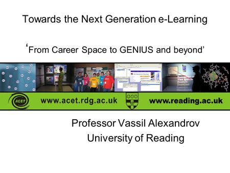 Towards the Next Generation e-Learning ‘ From Career Space to GENIUS and beyond’ Professor Vassil Alexandrov University of Reading.