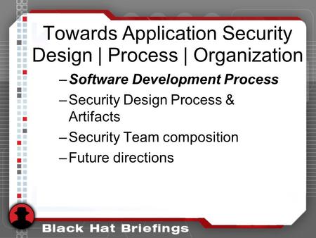 Towards Application Security Design | Process | Organization –Software Development Process –Security Design Process & Artifacts –Security Team composition.