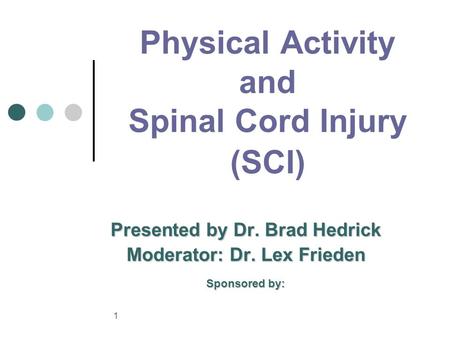 1 Physical Activity and Spinal Cord Injury (SCI) Presented by Dr. Brad Hedrick Moderator: Dr. Lex Frieden Sponsored by: