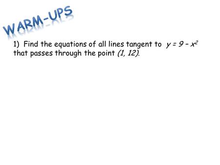 Warm-ups 1) Find the equations of all lines tangent to y = 9 – x2 that passes through the point (1, 12).