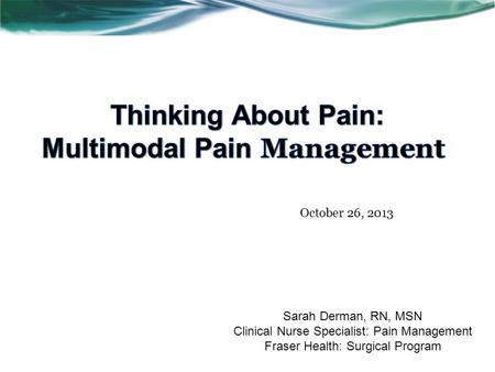 Sarah Derman, RN, MSN Clinical Nurse Specialist: Pain Management Fraser Health: Surgical Program October 26, 2013.