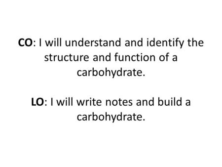CO: I will understand and identify the structure and function of a carbohydrate. LO: I will write notes and build a carbohydrate.