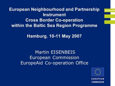 EuropeAid European Neighbourhood and Partnership Instrument Cross Border Co-operation within the Baltic Sea Region Programme Hamburg, 10-11 May 2007 Martin.