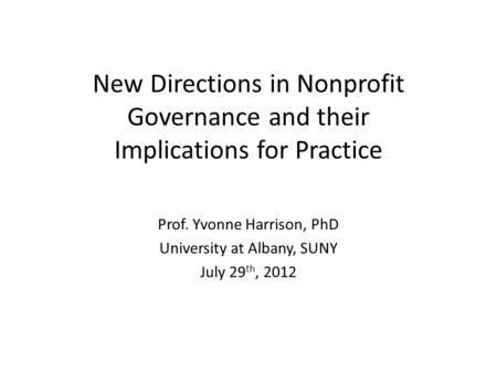 New Directions in Nonprofit Governance and their Implications for Practice Prof. Yvonne Harrison, PhD University at Albany, SUNY July 29 th, 2012.