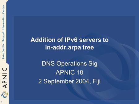 1 Addition of IPv6 servers to in-addr.arpa tree DNS Operations Sig APNIC 18 2 September 2004, Fiji.