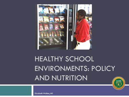 HEALTHY SCHOOL ENVIRONMENTS: POLICY AND NUTRITION Elizabeth Walker, MS.