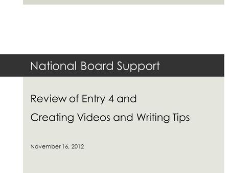 National Board Support Review of Entry 4 and Creating Videos and Writing Tips November 16, 2012.